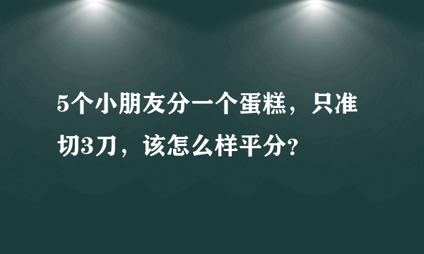 5个小朋友分一个蛋糕，只准切3刀，该怎么样平分？