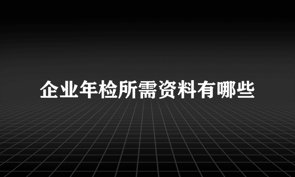 企业年检所需资料有哪些