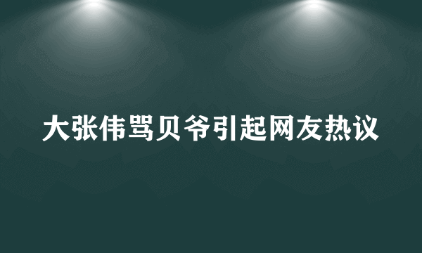 大张伟骂贝爷引起网友热议