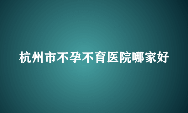 杭州市不孕不育医院哪家好