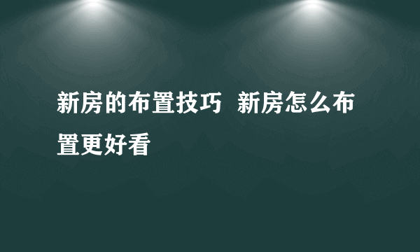 新房的布置技巧  新房怎么布置更好看