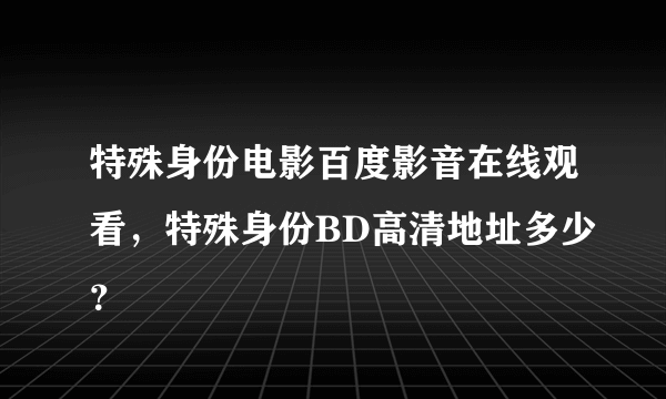 特殊身份电影百度影音在线观看，特殊身份BD高清地址多少？