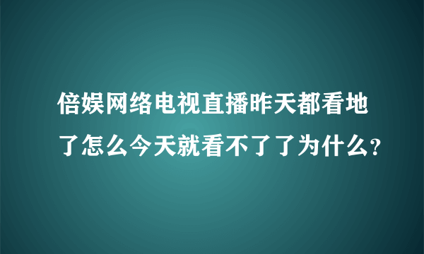 倍娱网络电视直播昨天都看地了怎么今天就看不了了为什么？