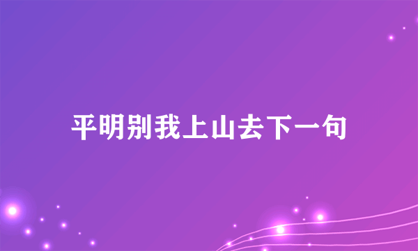 平明别我上山去下一句