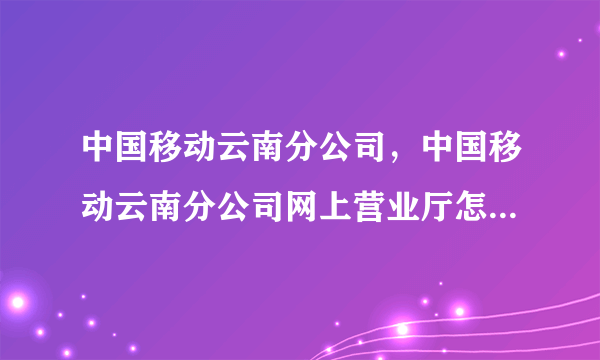 中国移动云南分公司，中国移动云南分公司网上营业厅怎么进不去