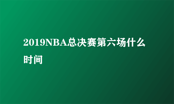 2019NBA总决赛第六场什么时间