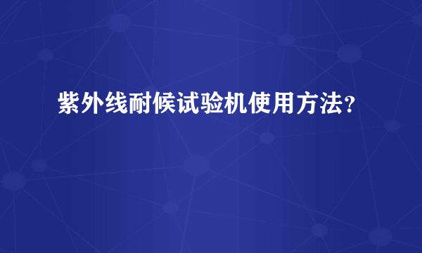 紫外线耐候试验机使用方法？