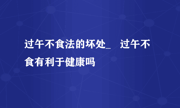 过午不食法的坏处_   过午不食有利于健康吗