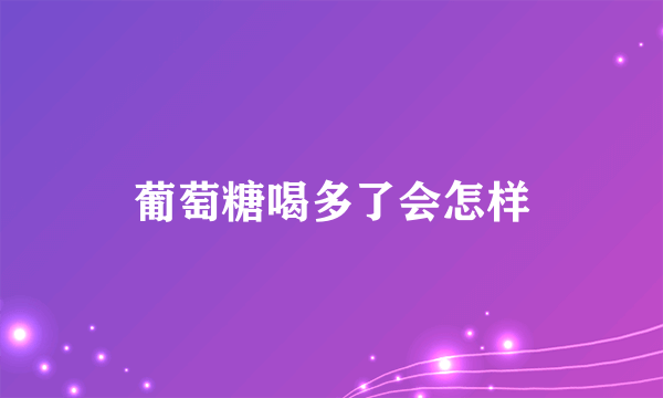 葡萄糖喝多了会怎样