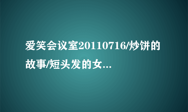 爱笑会议室20110716/炒饼的故事/短头发的女嘉宾是谁？