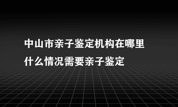 中山市亲子鉴定机构在哪里  什么情况需要亲子鉴定