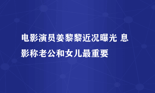 电影演员姜黎黎近况曝光 息影称老公和女儿最重要