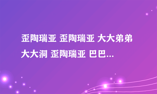 歪陶瑞亚 歪陶瑞亚 大大弟弟大大洞 歪陶瑞亚 巴巴 那拉 巴巴 有首歌开头叫什么