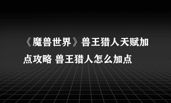 《魔兽世界》兽王猎人天赋加点攻略 兽王猎人怎么加点