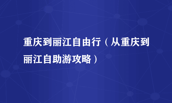 重庆到丽江自由行（从重庆到丽江自助游攻略）