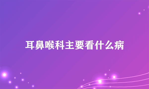 耳鼻喉科主要看什么病