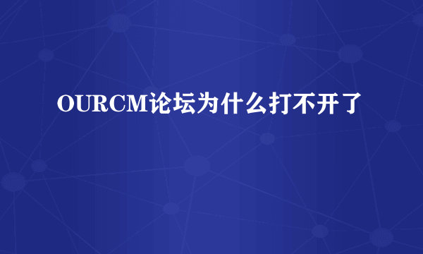 OURCM论坛为什么打不开了