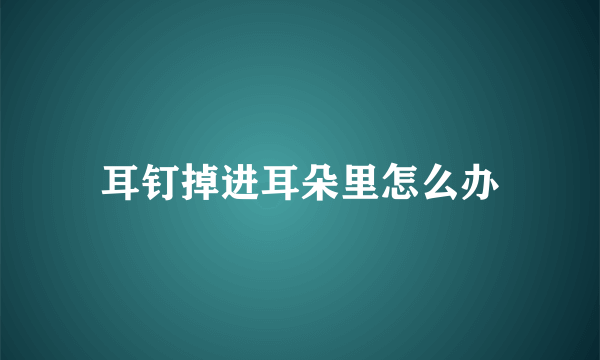 耳钉掉进耳朵里怎么办