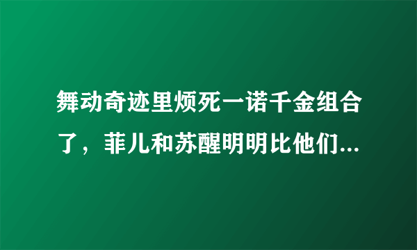 舞动奇迹里烦死一诺千金组合了，菲儿和苏醒明明比他们跳得好，怎么得不了冠军呢