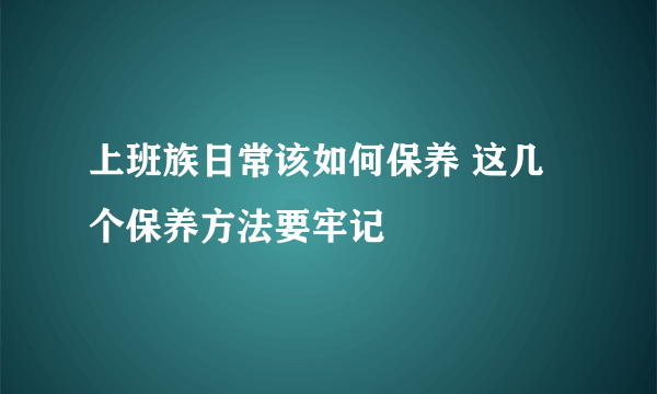 上班族日常该如何保养 这几个保养方法要牢记