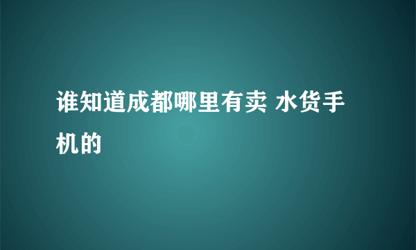 谁知道成都哪里有卖 水货手机的