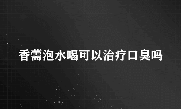 香薷泡水喝可以治疗口臭吗