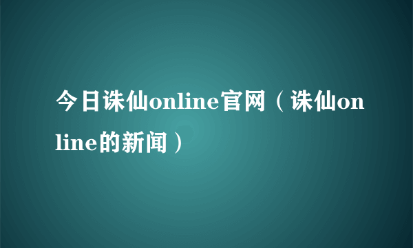 今日诛仙online官网（诛仙online的新闻）