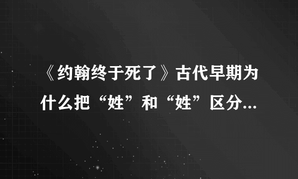 《约翰终于死了》古代早期为什么把“姓”和“姓”区分得这么清楚？