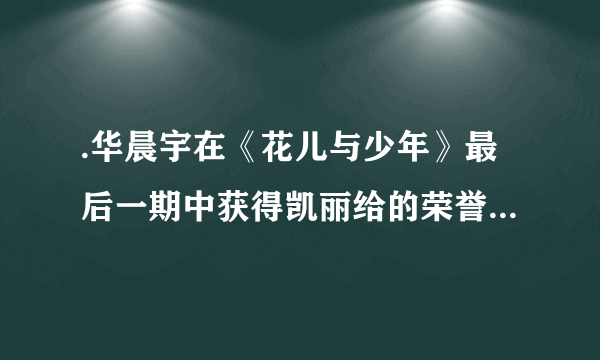 .华晨宇在《花儿与少年》最后一期中获得凯丽给的荣誉称号是什么?