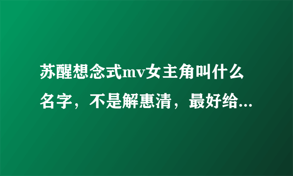 苏醒想念式mv女主角叫什么名字，不是解惠清，最好给个她的人物介绍链接，多想大神们了！