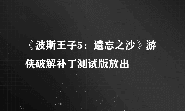 《波斯王子5：遗忘之沙》游侠破解补丁测试版放出