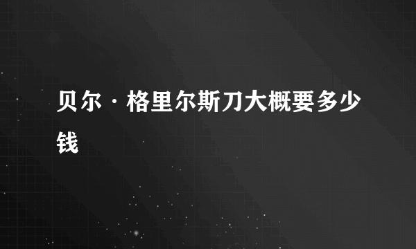 贝尔·格里尔斯刀大概要多少钱