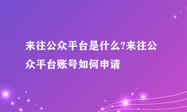 来往公众平台是什么?来往公众平台账号如何申请