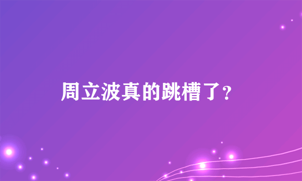 周立波真的跳槽了？