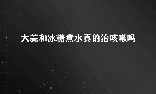 大蒜和冰糖煮水真的治咳嗽吗