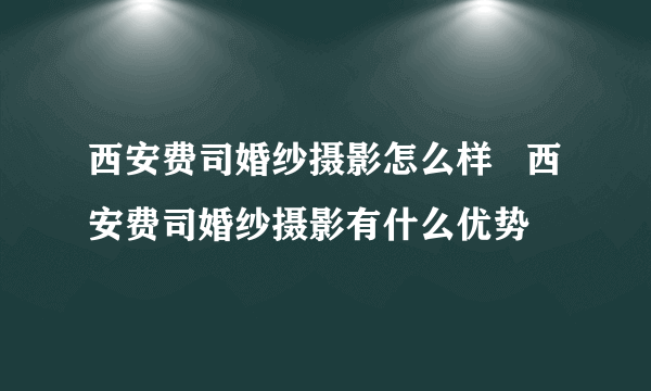 西安费司婚纱摄影怎么样   西安费司婚纱摄影有什么优势