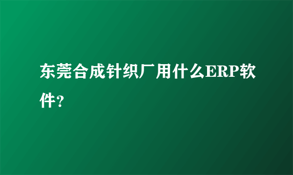 东莞合成针织厂用什么ERP软件？