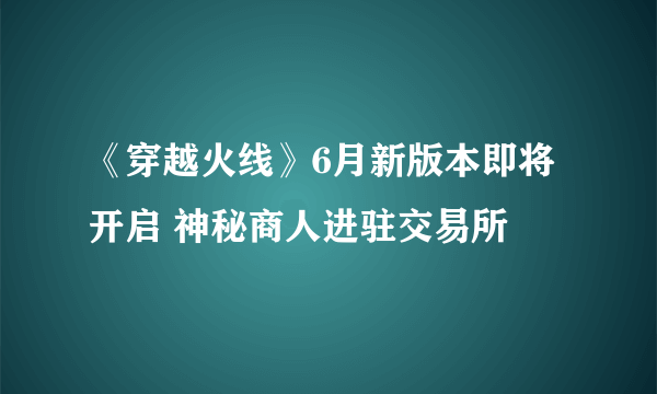 《穿越火线》6月新版本即将开启 神秘商人进驻交易所