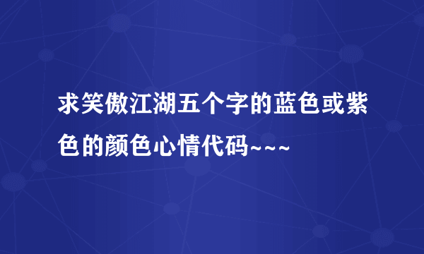 求笑傲江湖五个字的蓝色或紫色的颜色心情代码~~~