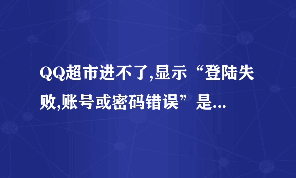 QQ超市进不了,显示“登陆失败,账号或密码错误”是为什么?