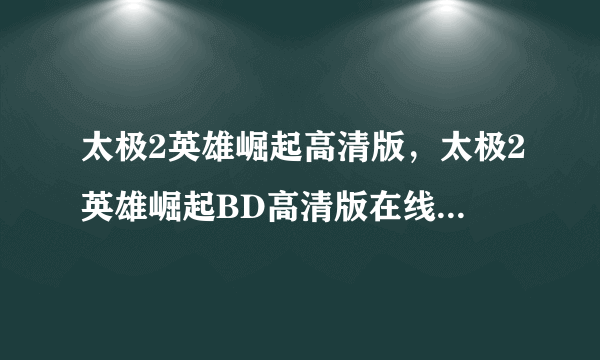 太极2英雄崛起高清版，太极2英雄崛起BD高清版在线观看，太极2英雄崛起百度影音高清版