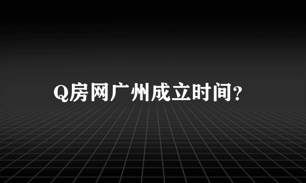 Q房网广州成立时间？