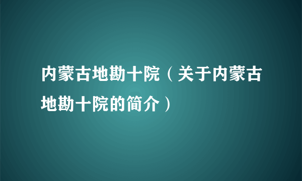 内蒙古地勘十院（关于内蒙古地勘十院的简介）