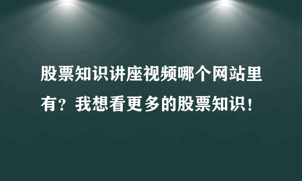 股票知识讲座视频哪个网站里有？我想看更多的股票知识！