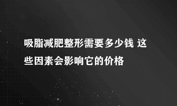 吸脂减肥整形需要多少钱 这些因素会影响它的价格