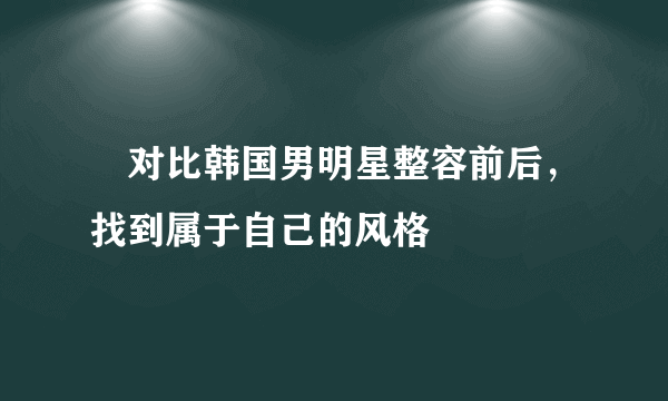 ​对比韩国男明星整容前后，找到属于自己的风格