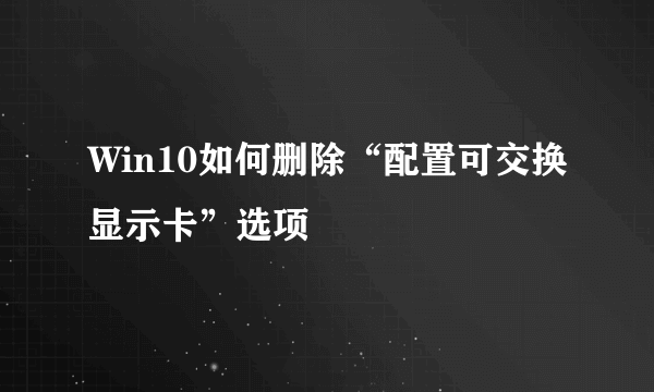 Win10如何删除“配置可交换显示卡”选项