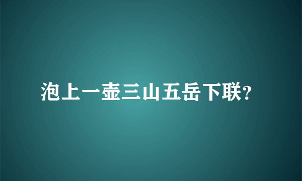 泡上一壶三山五岳下联？