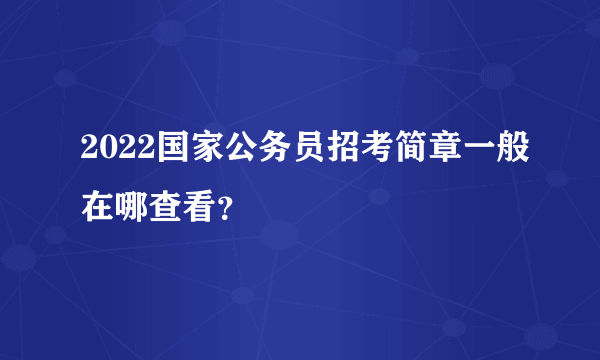 2022国家公务员招考简章一般在哪查看？