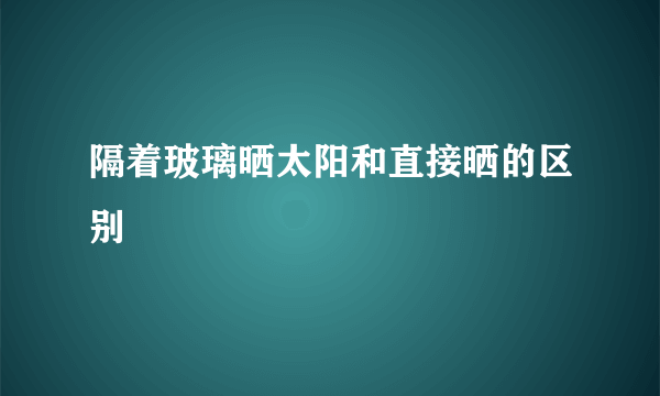 隔着玻璃晒太阳和直接晒的区别